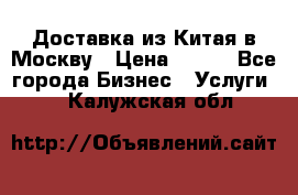 Доставка из Китая в Москву › Цена ­ 100 - Все города Бизнес » Услуги   . Калужская обл.